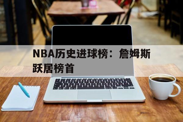 NBA历史进球榜：詹姆斯跃居榜首