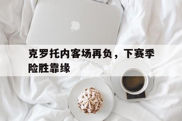 关于克罗托内客场再负，下赛季险胜靠缘的信息