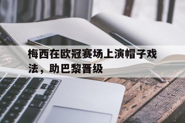 关于梅西在欧冠赛场上演帽子戏法，助巴黎晋级的信息