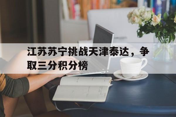 关于江苏苏宁挑战天津泰达，争取三分积分榜的信息