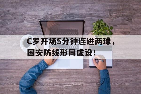 C罗开场5分钟连进两球，国安防线形同虚设！c罗87分钟进球