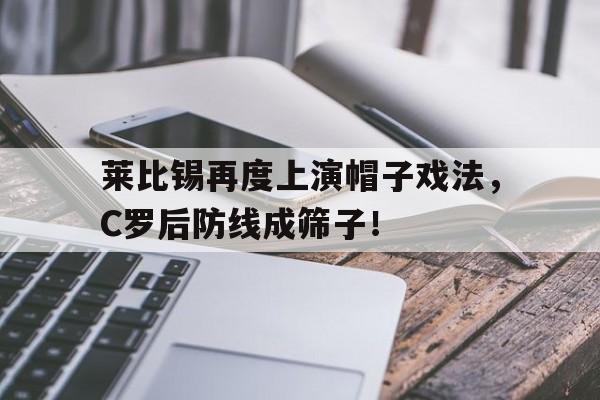 莱比锡再度上演帽子戏法，C罗后防线成筛子！